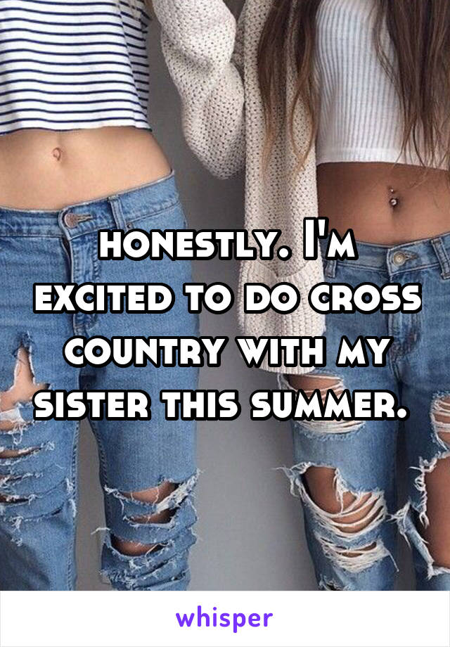 honestly. I'm excited to do cross country with my sister this summer. 