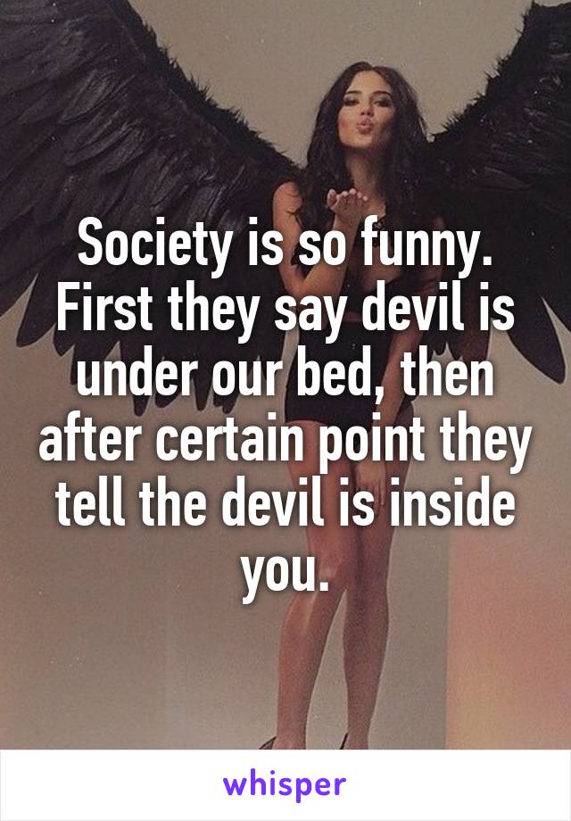 Society is so funny.
First they say devil is under our bed, then after certain point they tell the devil is inside you.