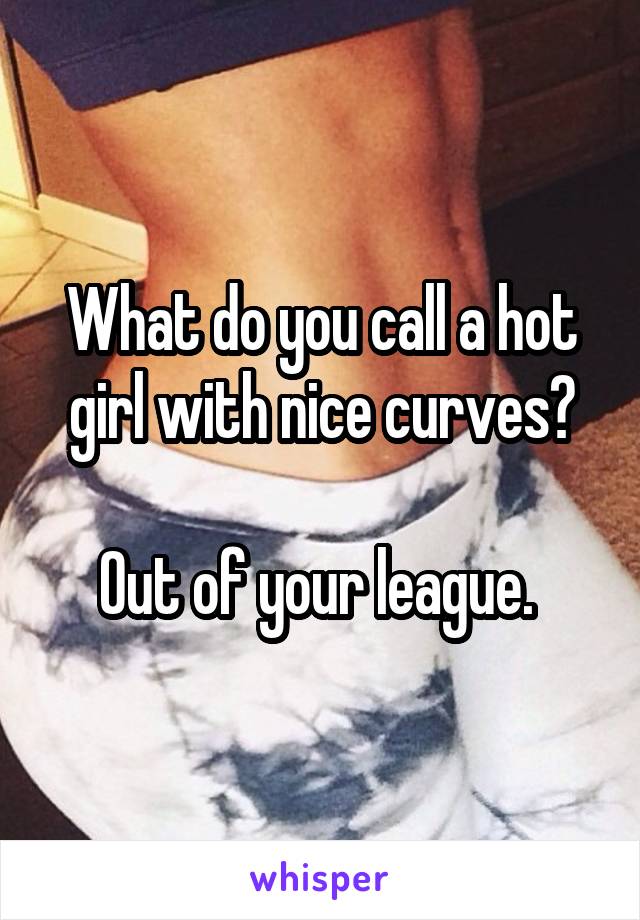 What do you call a hot girl with nice curves?

Out of your league. 