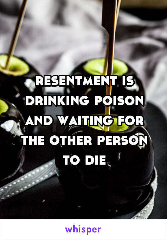 resentment is drinking poison and waiting for the other person to die