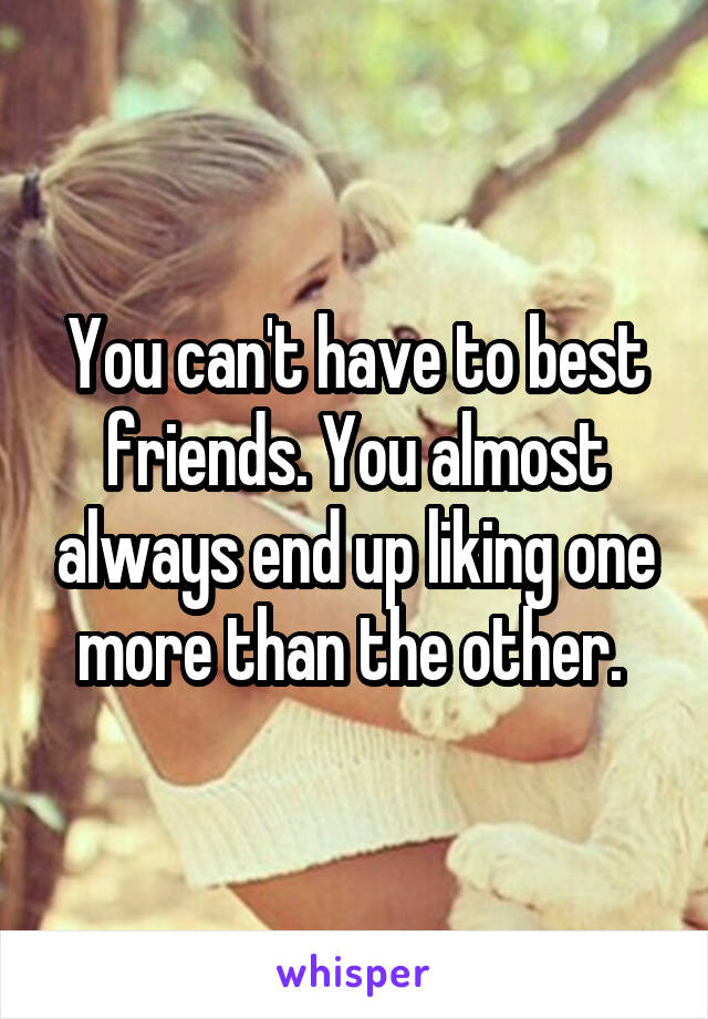 You can't have to best friends. You almost always end up liking one more than the other. 