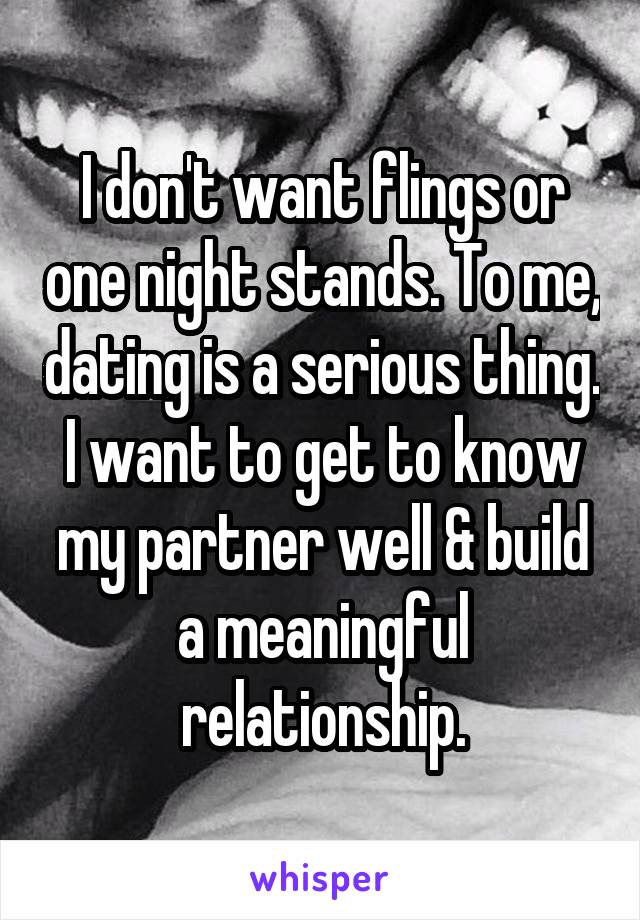 I don't want flings or one night stands. To me, dating is a serious thing. I want to get to know my partner well & build a meaningful relationship.