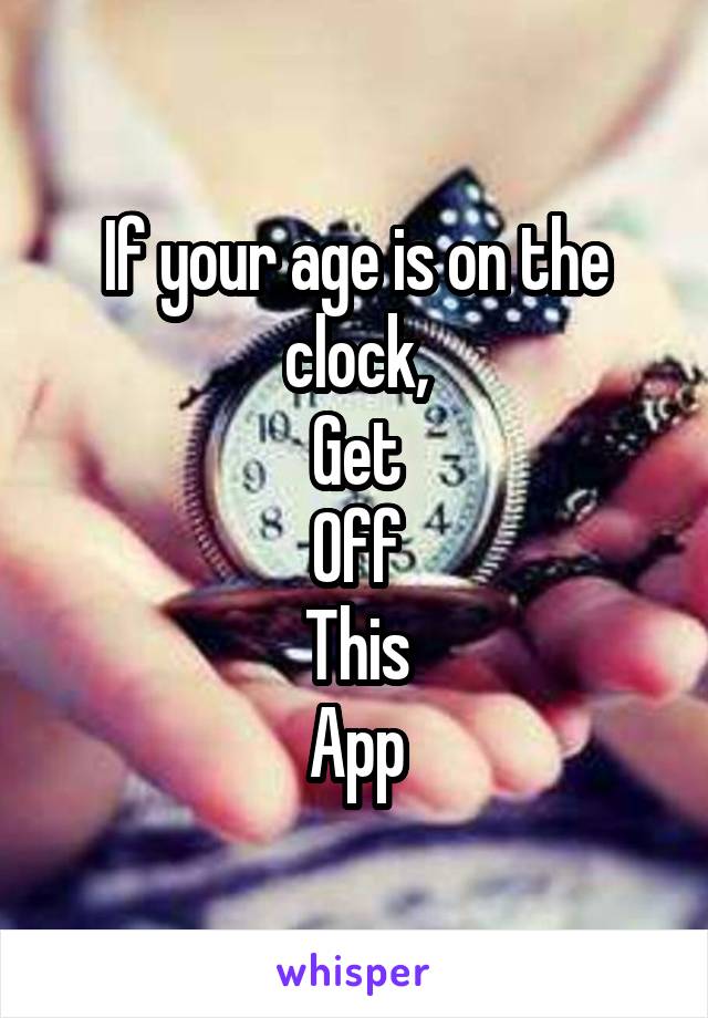 If your age is on the clock,
Get
Off
This
App