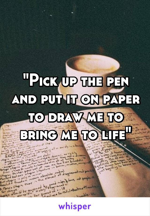 "Pick up the pen and put it on paper to draw me to bring me to life"