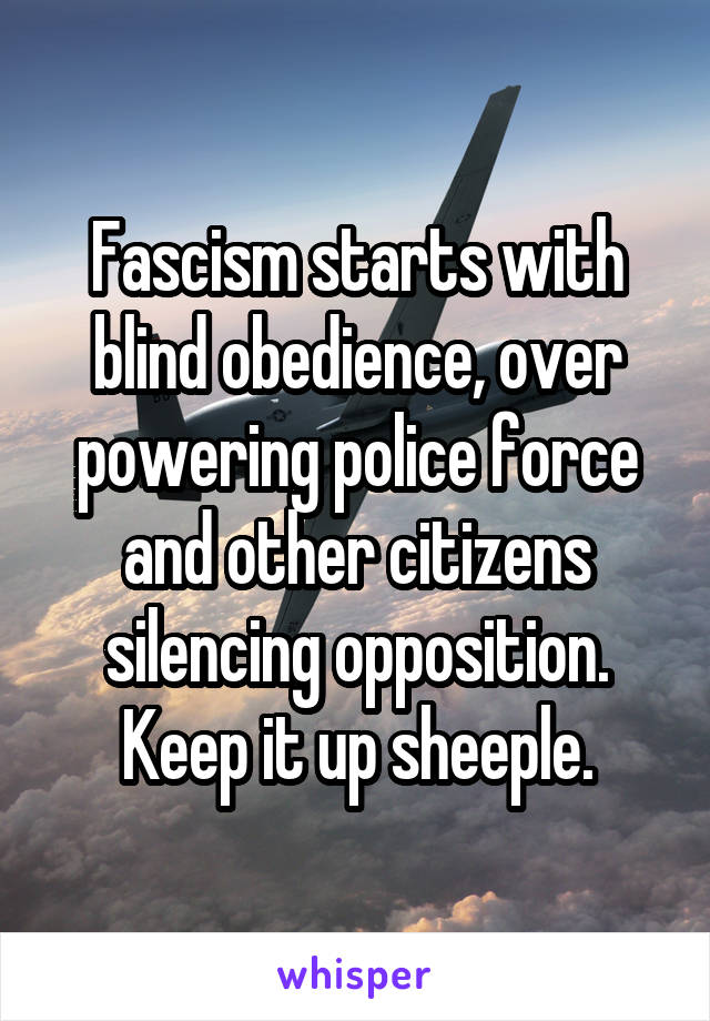 Fascism starts with blind obedience, over powering police force and other citizens silencing opposition. Keep it up sheeple.