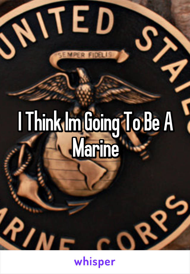 I Think Im Going To Be A Marine