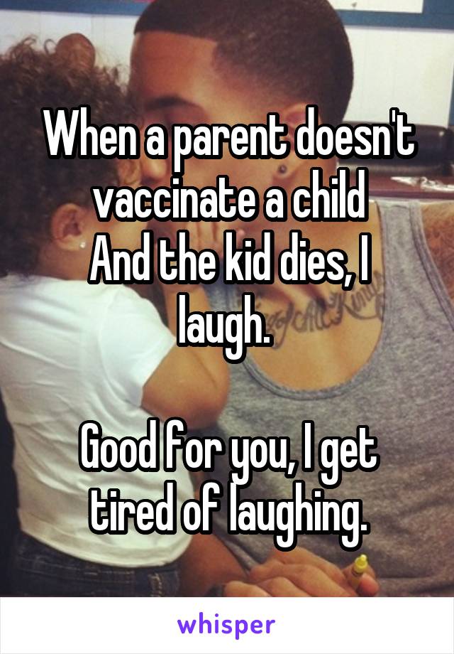 When a parent doesn't vaccinate a child
And the kid dies, I laugh. 

Good for you, I get tired of laughing.