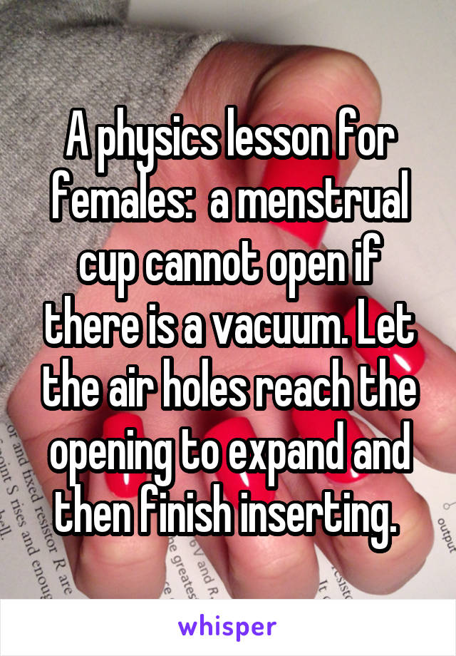 A physics lesson for females:  a menstrual cup cannot open if there is a vacuum. Let the air holes reach the opening to expand and then finish inserting. 