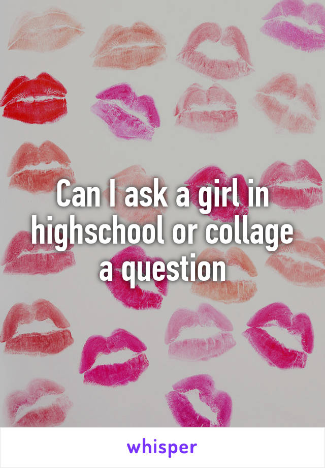 Can I ask a girl in highschool or collage a question