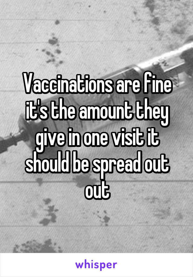 Vaccinations are fine it's the amount they give in one visit it should be spread out out