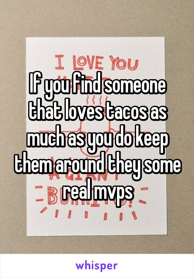 If you find someone that loves tacos as much as you do keep them around they some real mvps