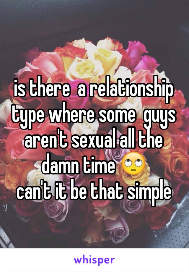 is there  a relationship type where some  guys aren't sexual all the damn time 🙄
can't it be that simple 