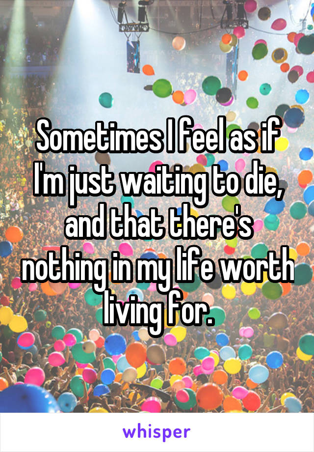 Sometimes I feel as if I'm just waiting to die, and that there's nothing in my life worth living for.