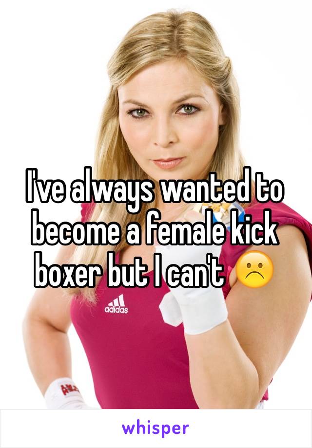 I've always wanted to become a female kick boxer but I can't ☹️