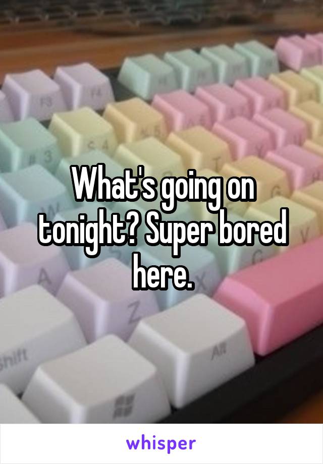 What's going on tonight? Super bored here.