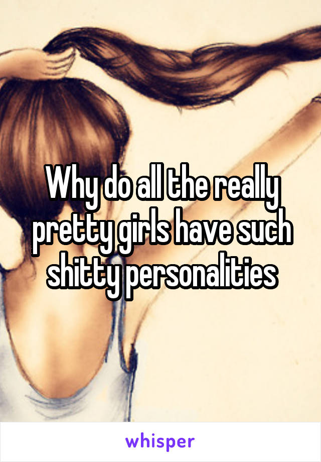 Why do all the really pretty girls have such shitty personalities