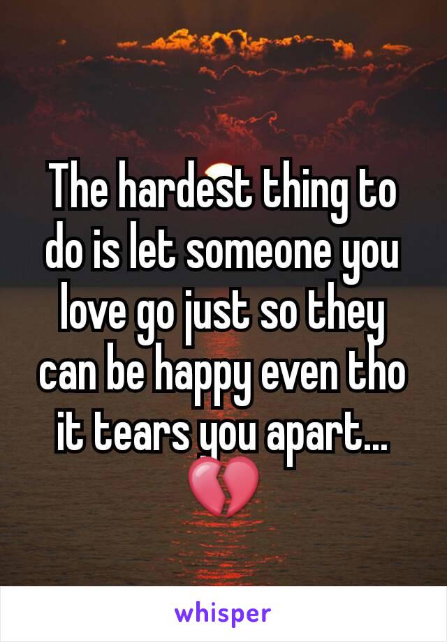 The hardest thing to do is let someone you love go just so they can be happy even tho it tears you apart...💔