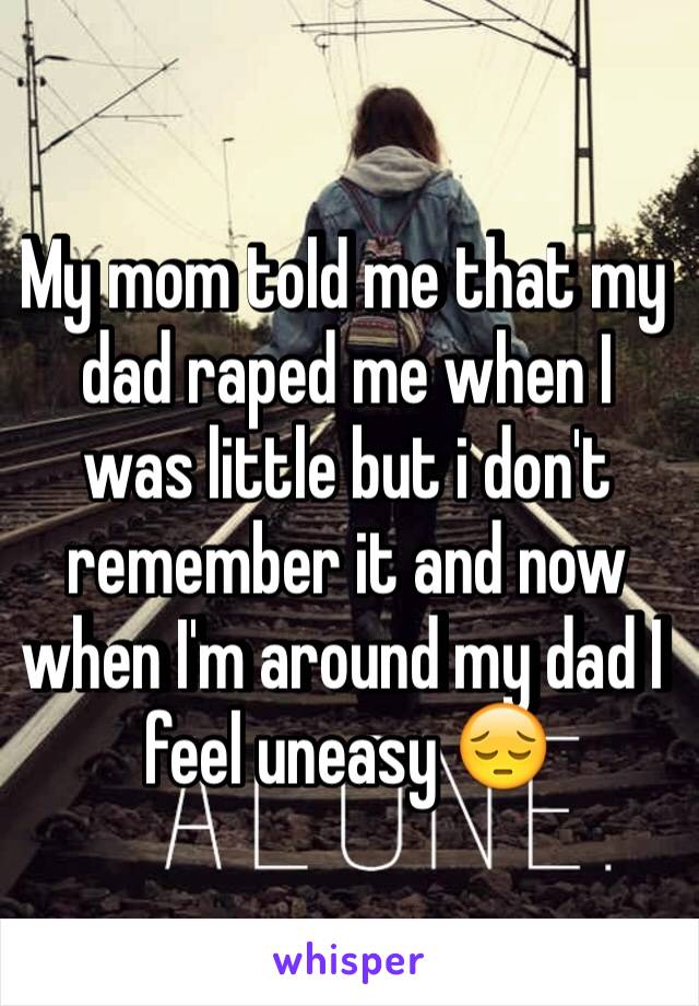 My mom told me that my dad raped me when I was little but i don't remember it and now when I'm around my dad I feel uneasy 😔