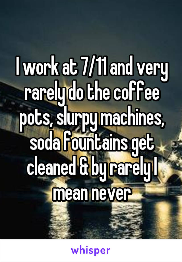 I work at 7/11 and very rarely do the coffee pots, slurpy machines, soda fountains get cleaned & by rarely I mean never