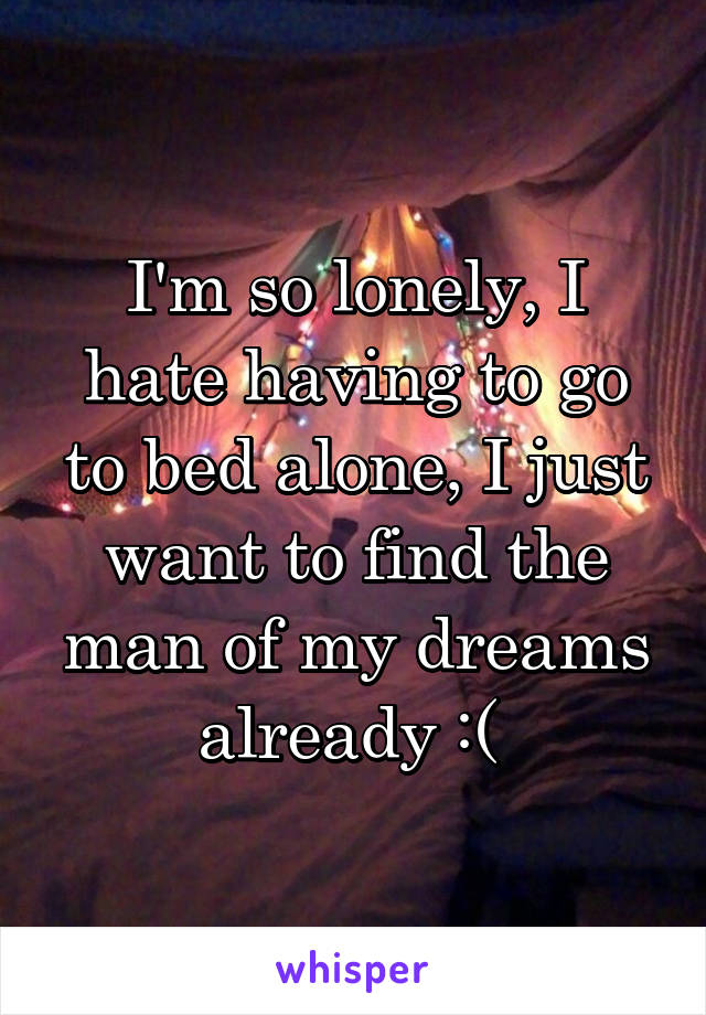 I'm so lonely, I hate having to go to bed alone, I just want to find the man of my dreams already :( 