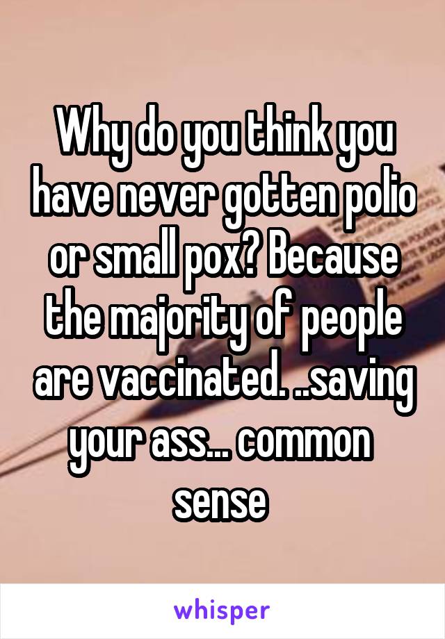 Why do you think you have never gotten polio or small pox? Because the majority of people are vaccinated. ..saving your ass... common  sense 