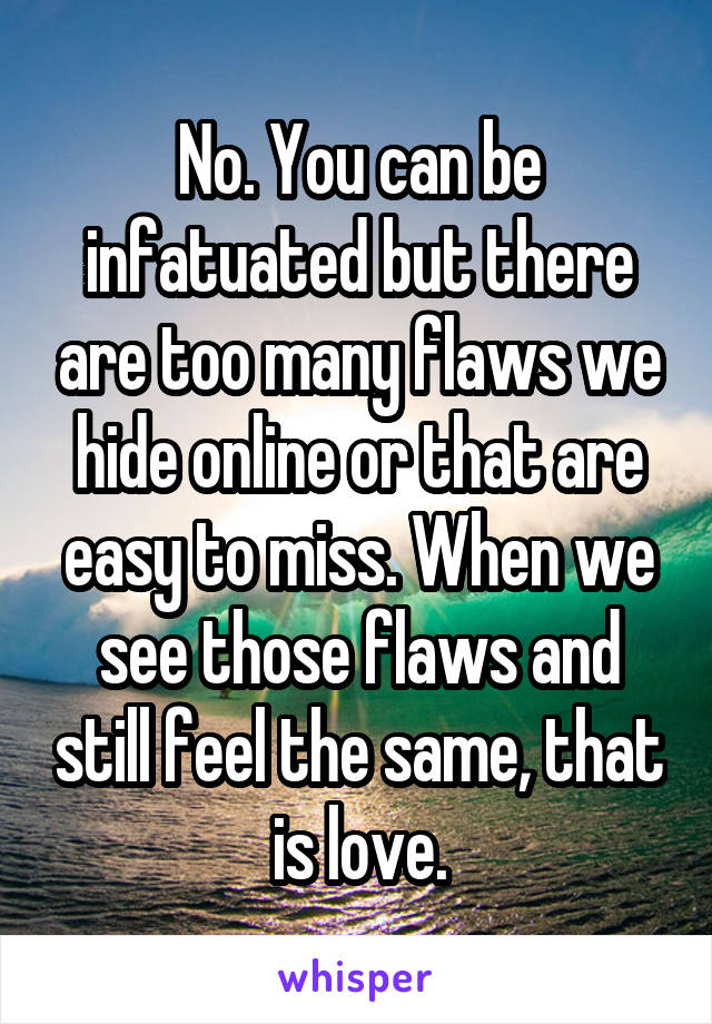 No. You can be infatuated but there are too many flaws we hide online or that are easy to miss. When we see those flaws and still feel the same, that is love.