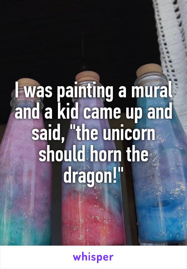 I was painting a mural and a kid came up and said, "the unicorn should horn the dragon!"