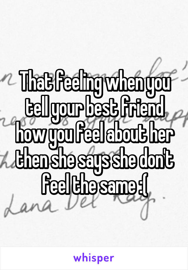 That feeling when you tell your best friend how you feel about her then she says she don't feel the same :(