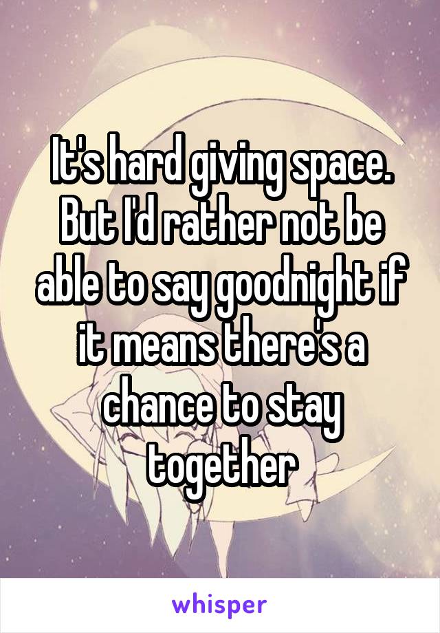 It's hard giving space. But I'd rather not be able to say goodnight if it means there's a chance to stay together