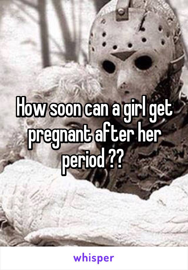 How soon can a girl get pregnant after her period ?? 