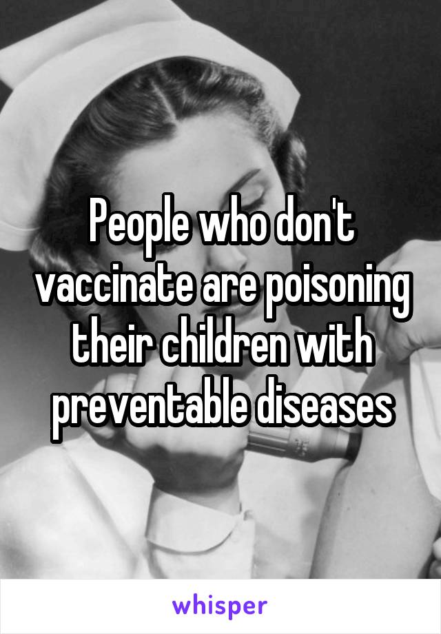 People who don't vaccinate are poisoning their children with preventable diseases