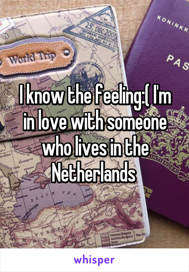 I know the feeling:( I'm in love with someone who lives in the Netherlands 