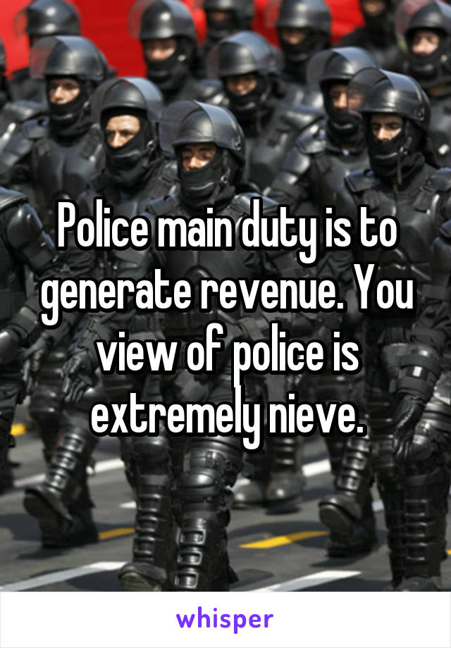 Police main duty is to generate revenue. You view of police is extremely nieve.