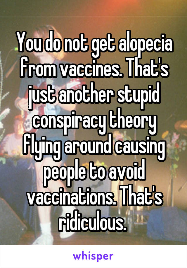 You do not get alopecia from vaccines. That's just another stupid conspiracy theory flying around causing people to avoid vaccinations. That's ridiculous. 