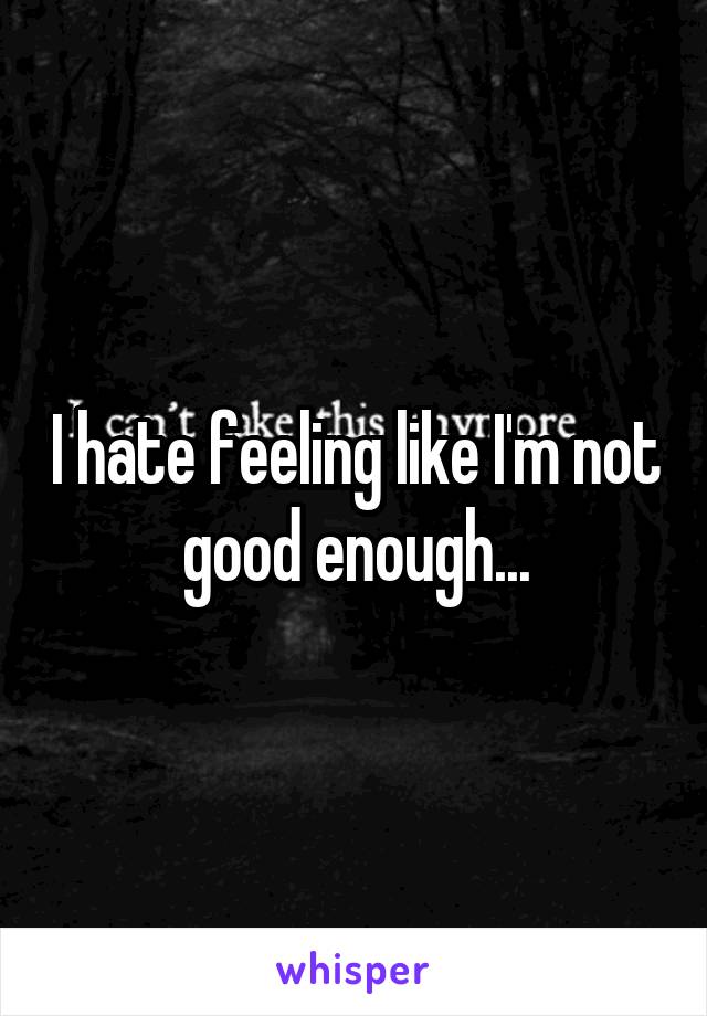 I hate feeling like I'm not good enough...