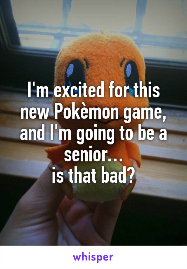 I'm excited for this new Pokèmon game, and I'm going to be a senior…
is that bad?