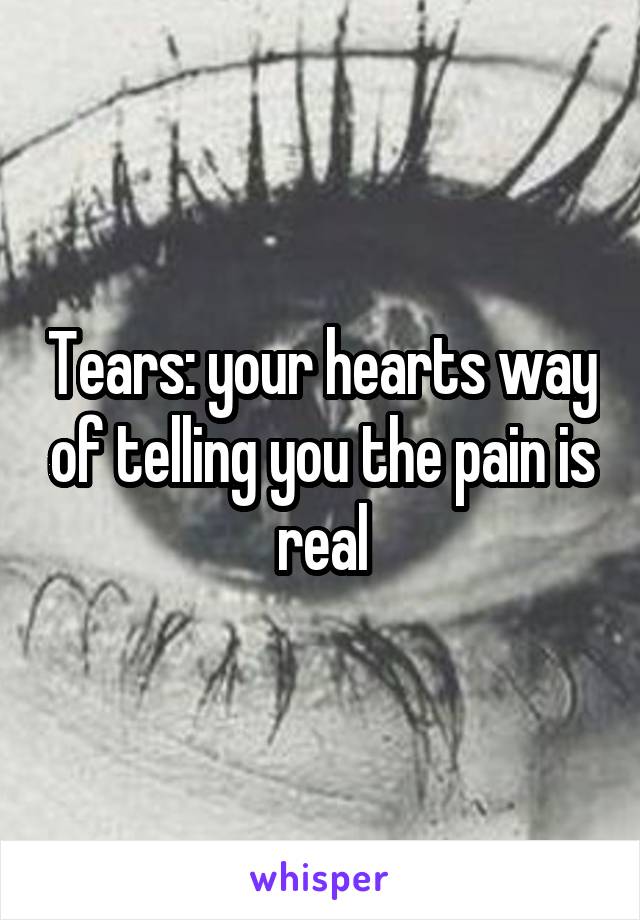 Tears: your hearts way of telling you the pain is real