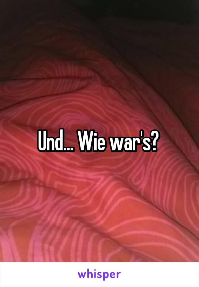 Und... Wie war's? 