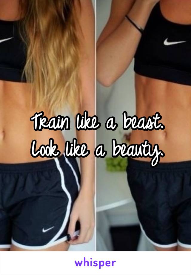 Train like a beast.
Look like a beauty.