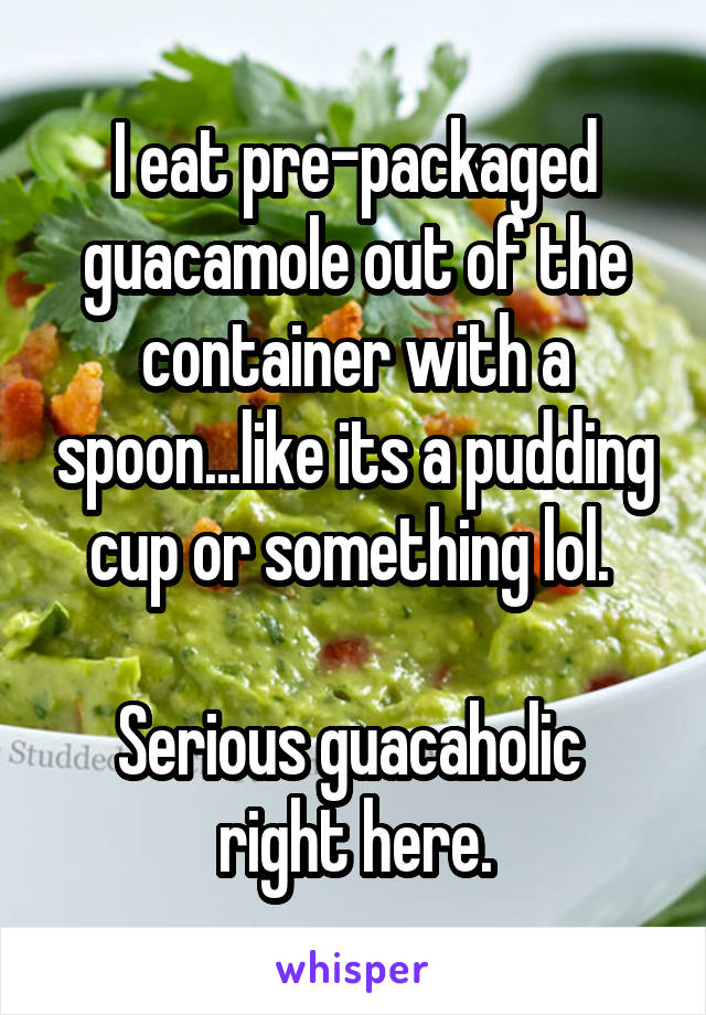 I eat pre-packaged guacamole out of the container with a spoon...like its a pudding cup or something lol. 

Serious guacaholic 
right here.