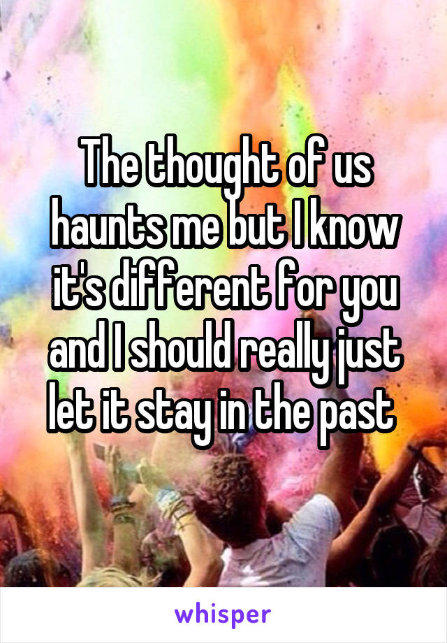 The thought of us haunts me but I know it's different for you and I should really just let it stay in the past 
