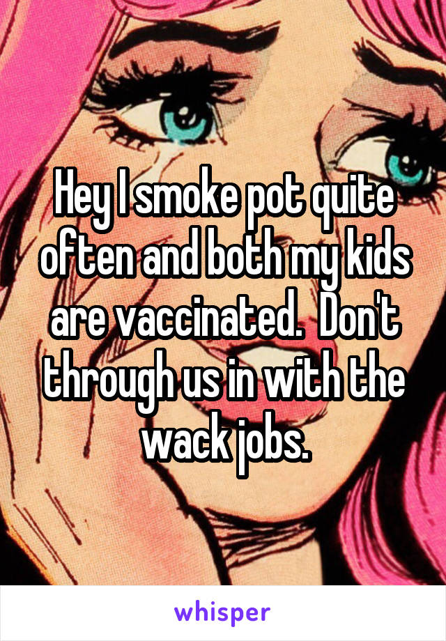 Hey I smoke pot quite often and both my kids are vaccinated.  Don't through us in with the wack jobs.