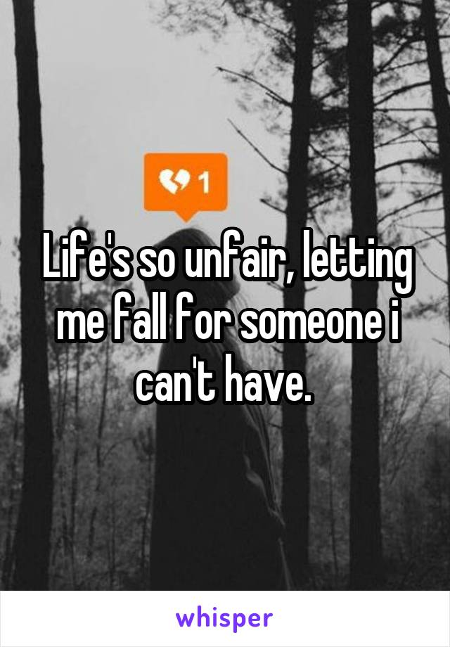 Life's so unfair, letting me fall for someone i can't have. 