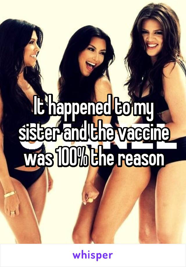 It happened to my sister and the vaccine was 100% the reason