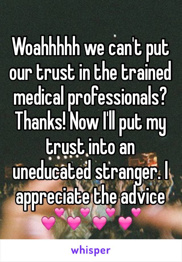 Woahhhhh we can't put our trust in the trained medical professionals? Thanks! Now I'll put my trust into an uneducated stranger. I appreciate the advice 💕💕💕💕 