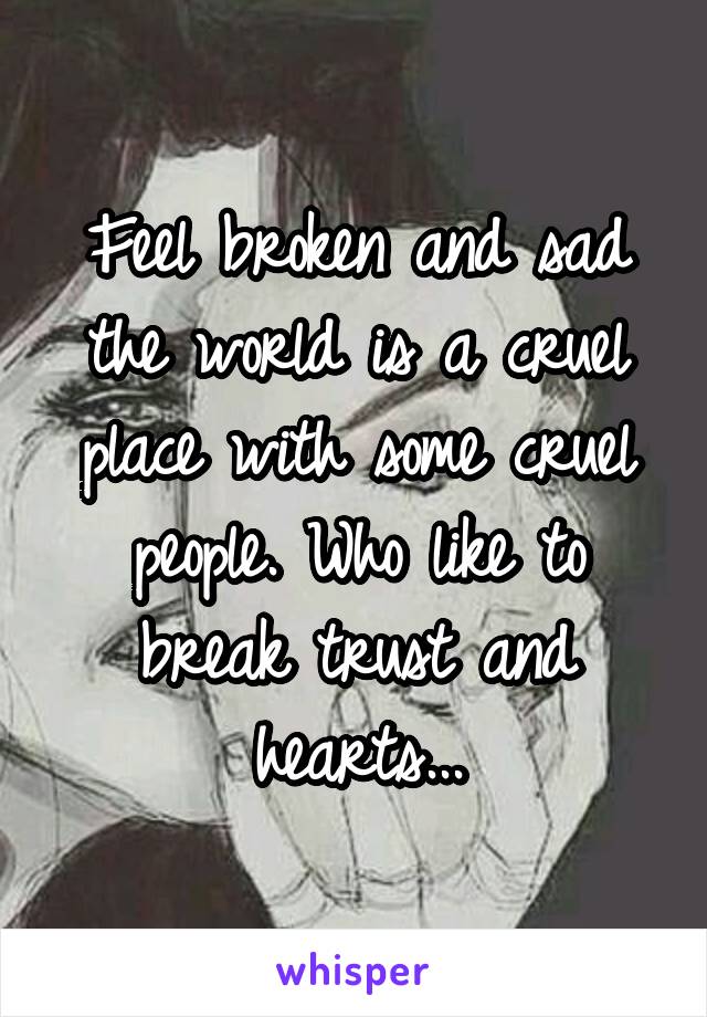 Feel broken and sad the world is a cruel place with some cruel people. Who like to break trust and hearts...