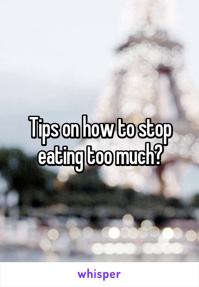 Tips on how to stop eating too much?