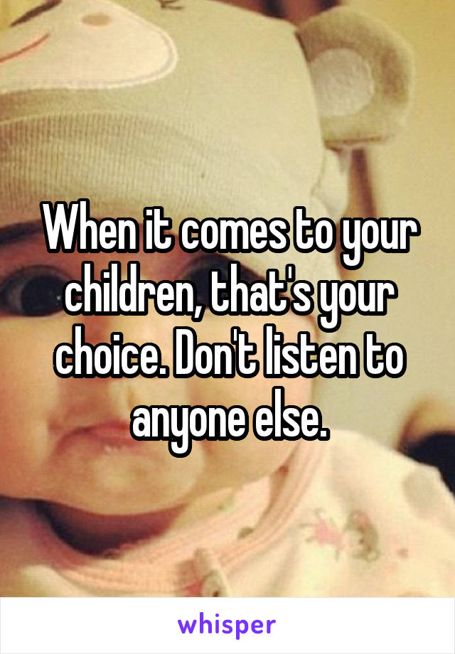 When it comes to your children, that's your choice. Don't listen to anyone else.