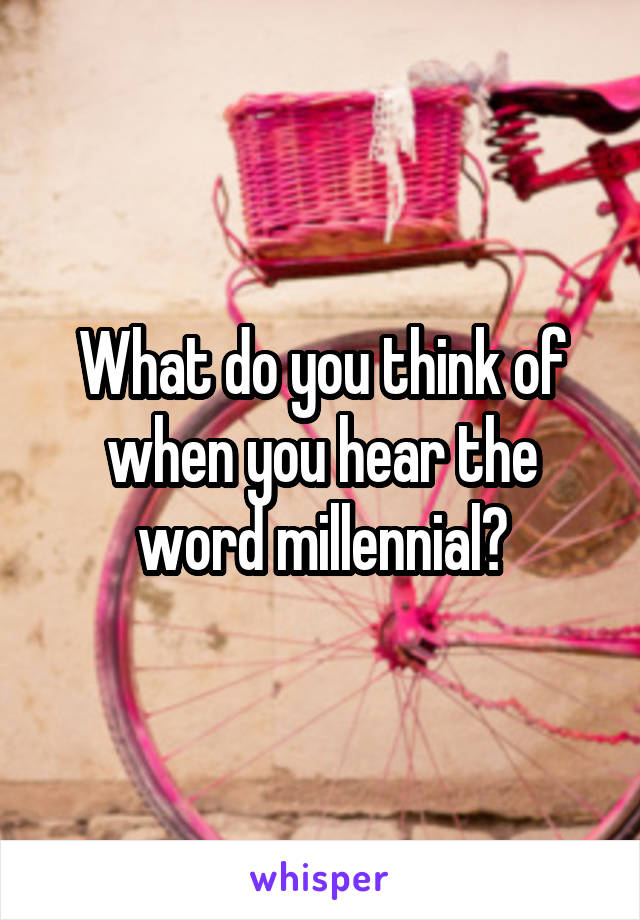 What do you think of when you hear the word millennial?