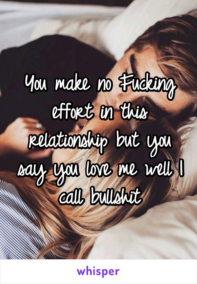 You make no Fucking effort in this relationship but you say you love me well I call bullshit